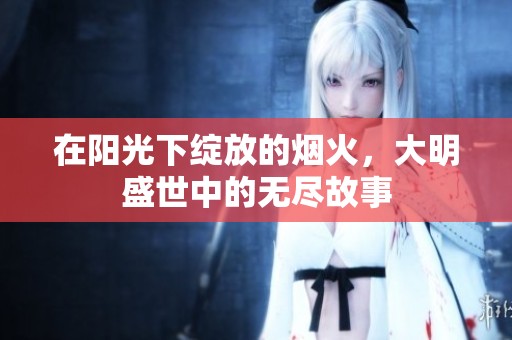 在阳光下绽放的烟火，大明盛世中的无尽故事