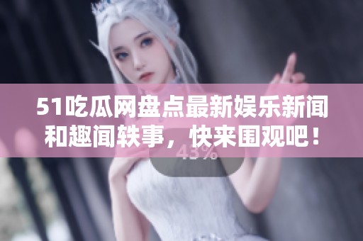 51吃瓜网盘点最新娱乐新闻和趣闻轶事，快来围观吧！