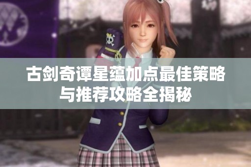古剑奇谭星蕴加点最佳策略与推荐攻略全揭秘