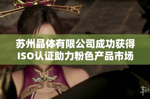 苏州晶体有限公司成功获得ISO认证助力粉色产品市场发展