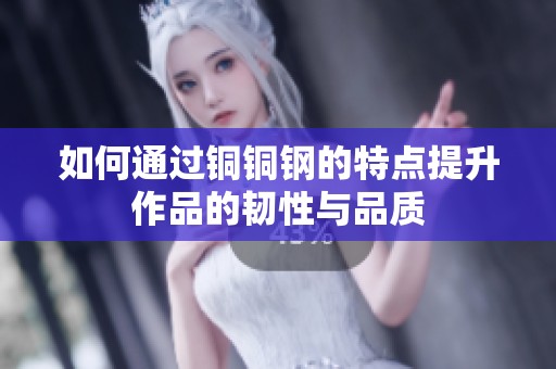 如何通过铜铜钢的特点提升作品的韧性与品质