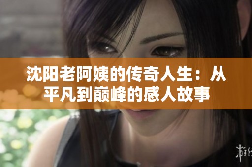 沈阳老阿姨的传奇人生：从平凡到巅峰的感人故事