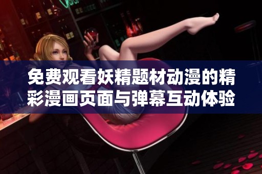 免费观看妖精题材动漫的精彩漫画页面与弹幕互动体验