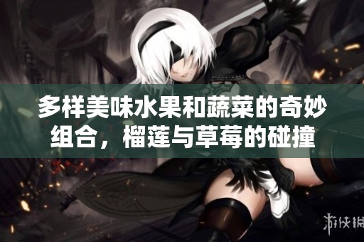多样美味水果和蔬菜的奇妙组合，榴莲与草莓的碰撞