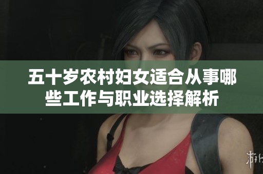 五十岁农村妇女适合从事哪些工作与职业选择解析