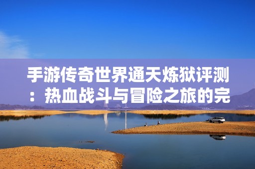 手游传奇世界通天炼狱评测：热血战斗与冒险之旅的完美结合