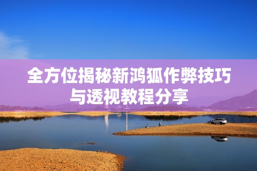 全方位揭秘新鸿狐作弊技巧与透视教程分享