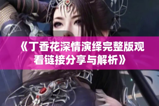 《丁香花深情演绎完整版观看链接分享与解析》