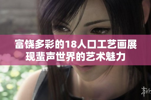 富饶多彩的18人口工艺画展现蜚声世界的艺术魅力