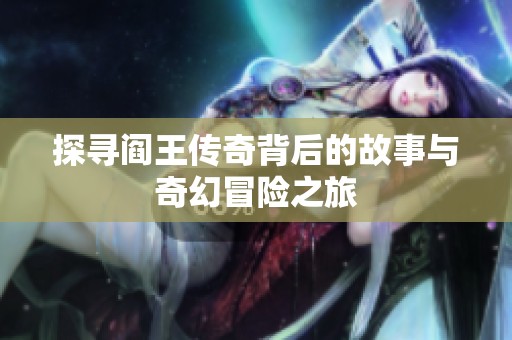 探寻阎王传奇背后的故事与奇幻冒险之旅