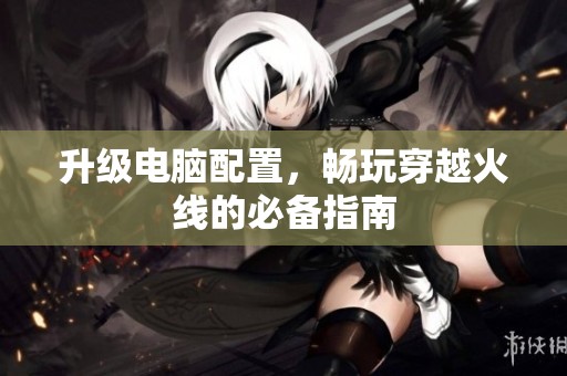 升级电脑配置，畅玩穿越火线的必备指南