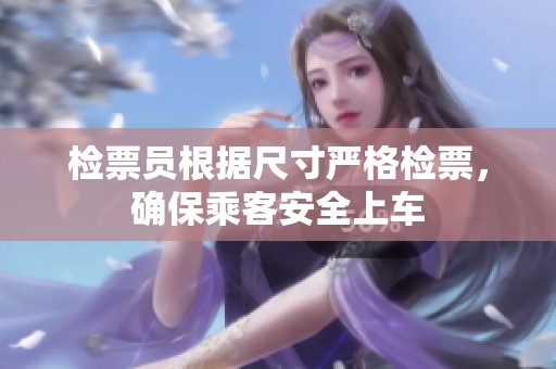 检票员根据尺寸严格检票，确保乘客安全上车