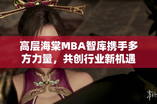 高层海棠MBA智库携手多方力量，共创行业新机遇
