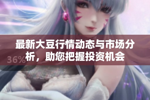 最新大豆行情动态与市场分析，助您把握投资机会