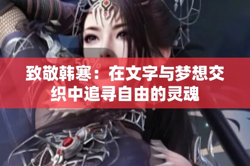 致敬韩寒：在文字与梦想交织中追寻自由的灵魂