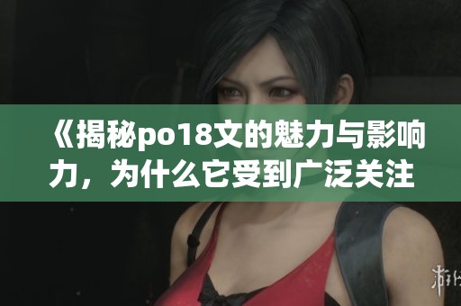 《揭秘po18文的魅力与影响力，为什么它受到广泛关注》
