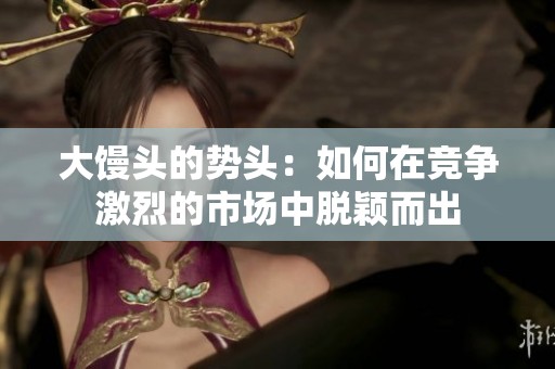 大馒头的势头：如何在竞争激烈的市场中脱颖而出