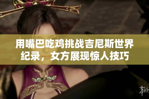 用嘴巴吃鸡挑战吉尼斯世界纪录，女方展现惊人技巧