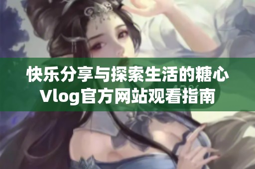 快乐分享与探索生活的糖心Vlog官方网站观看指南