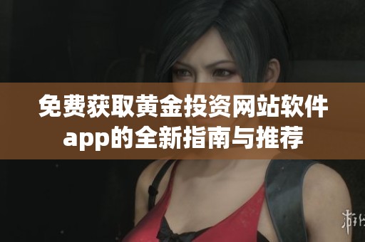 免费获取黄金投资网站软件app的全新指南与推荐