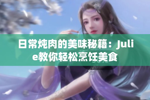 日常炖肉的美味秘籍：Julie教你轻松烹饪美食