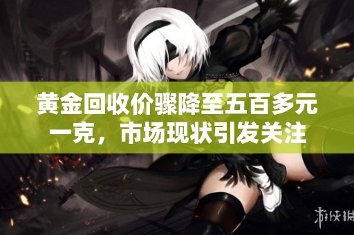 黄金回收价骤降至五百多元一克，市场现状引发关注