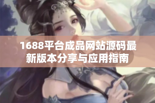 1688平台成品网站源码最新版本分享与应用指南