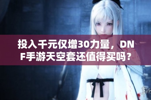 投入千元仅增30力量，DNF手游天空套还值得买吗？