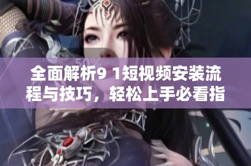 全面解析9 1短视频安装流程与技巧，轻松上手必看指南