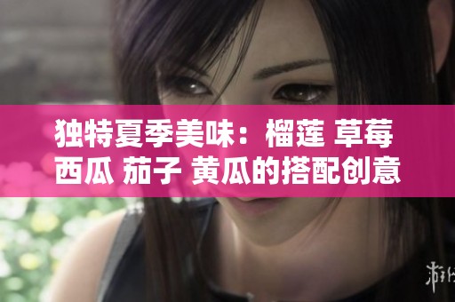 独特夏季美味：榴莲 草莓 西瓜 茄子 黄瓜的搭配创意分享
