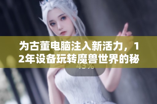 为古董电脑注入新活力，12年设备玩转魔兽世界的秘籍解析