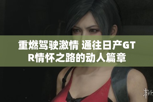 重燃驾驶激情 通往日产GTR情怀之路的动人篇章