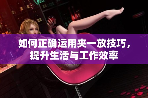 如何正确运用夹一放技巧，提升生活与工作效率