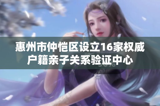 惠州市仲恺区设立16家权威户籍亲子关系验证中心