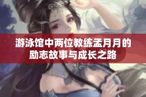 游泳馆中两位教练孟月月的励志故事与成长之路