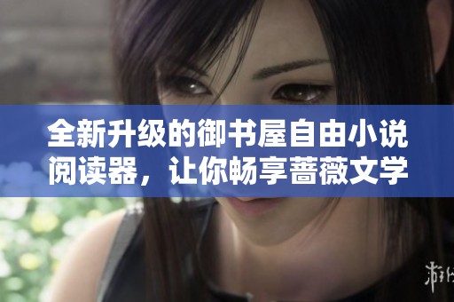 全新升级的御书屋自由小说阅读器，让你畅享蔷薇文学魅力
