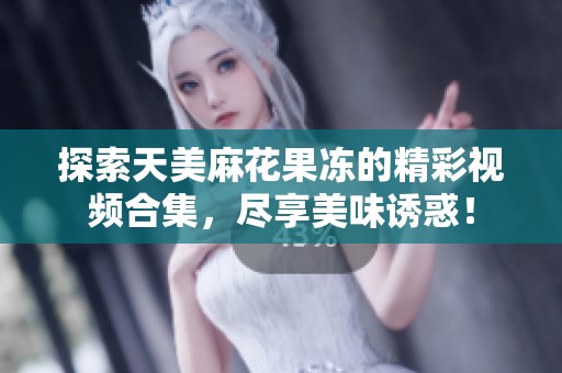 探索天美麻花果冻的精彩视频合集，尽享美味诱惑！