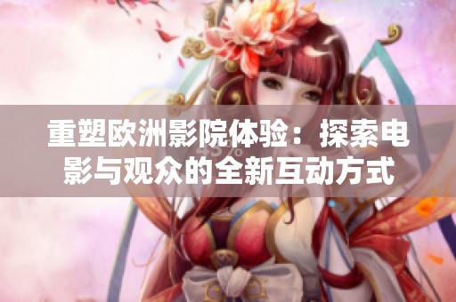 重塑欧洲影院体验：探索电影与观众的全新互动方式