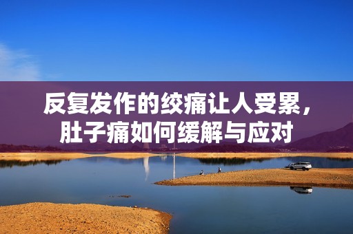 反复发作的绞痛让人受累，肚子痛如何缓解与应对