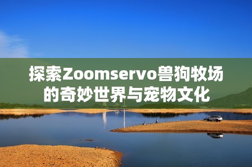 探索Zoomservo兽狗牧场的奇妙世界与宠物文化