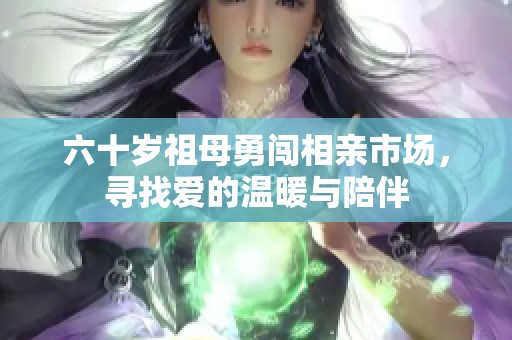 六十岁祖母勇闯相亲市场，寻找爱的温暖与陪伴