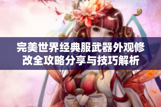 完美世界经典服武器外观修改全攻略分享与技巧解析