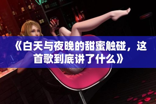 《白天与夜晚的甜蜜触碰，这首歌到底讲了什么》