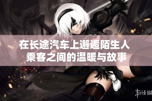 在长途汽车上邂逅陌生人 乘客之间的温暖与故事