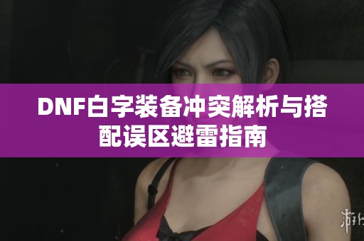 DNF白字装备冲突解析与搭配误区避雷指南