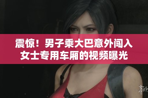 震惊！男子乘大巴意外闯入女士专用车厢的视频曝光
