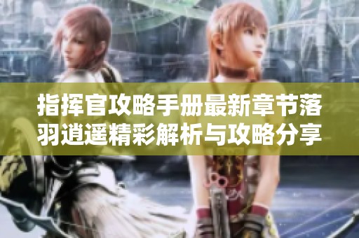 指挥官攻略手册最新章节落羽逍遥精彩解析与攻略分享