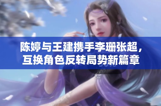 陈婷与王建携手李珊张超，互换角色反转局势新篇章