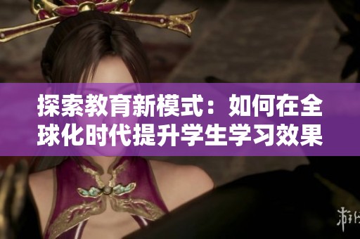 探索教育新模式：如何在全球化时代提升学生学习效果
