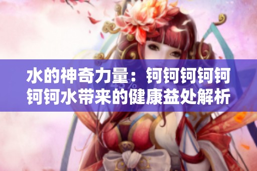 水的神奇力量：钶钶钶钶钶钶钶水带来的健康益处解析
